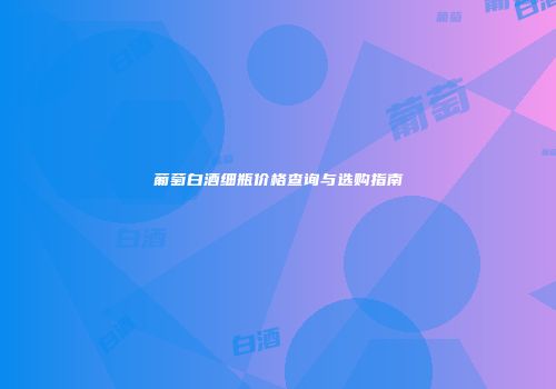 葡萄白酒细瓶价格查询与选购指南