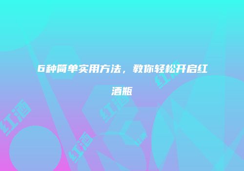 6种简单实用方法，教你轻松开启红酒瓶