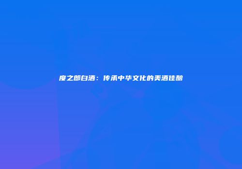 度之郎白酒：传承中华文化的美酒佳酿