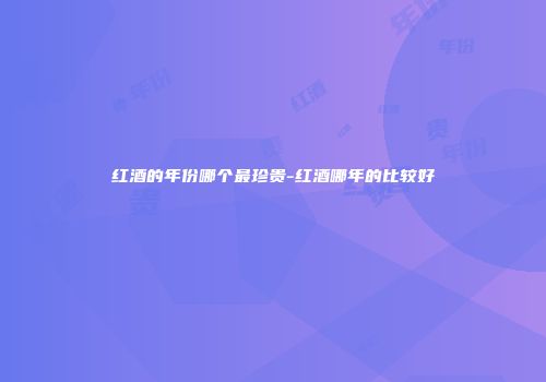 红酒的年份哪个最珍贵-红酒哪年的比较好