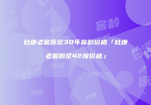 杜康老窖原浆30年窖龄价格「杜康老窖原浆42度价格」