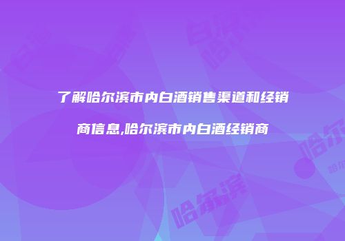 了解哈尔滨市内白酒销售渠道和经销商信息,哈尔滨市内白酒经销商