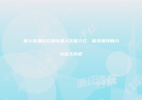 猎人谷酒庄红酒与猎人庄园干红：探寻独特魅力与悠久历史