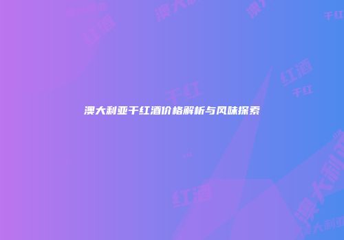 澳大利亚干红酒价格解析与风味探索