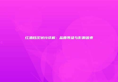 红酒档次划分详解：品质等级与影响因素
