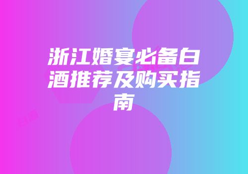 浙江婚宴必备白酒推荐及购买指南