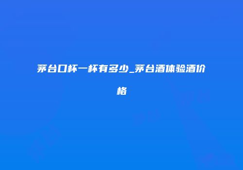 茅台口杯一杯有多少_茅台酒体验酒价格