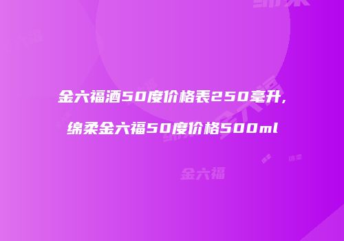 金六福酒50度价格表250毫升,绵柔金六福50度价格500ml