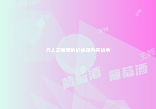 天上王朝酒的价格及购买指南