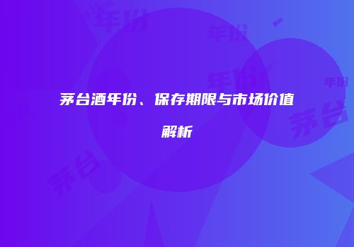 茅台酒年份、保存期限与市场价值解析