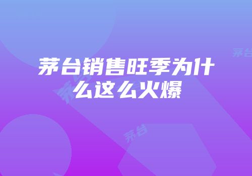 茅台销售旺季为什么这么火爆