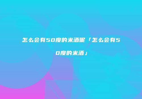 怎么会有50度的米酒呢「怎么会有50度的米酒」