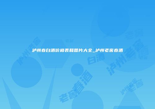 泸州春白酒价格表和图片大全_泸州老窖春酒