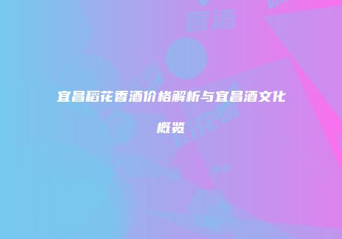 宜昌稻花香酒价格解析与宜昌酒文化概览