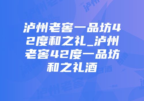 泸州老窖一品坊42度和之礼_泸州老窖42度一品坊和之礼酒