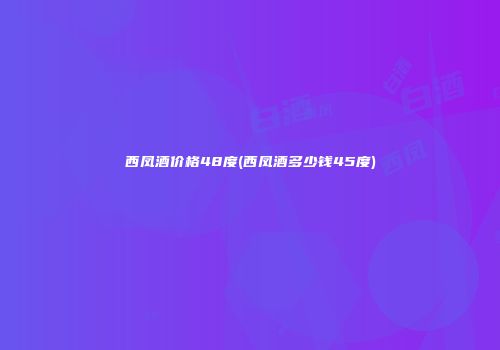 西凤酒价格48度(西凤酒多少钱45度)