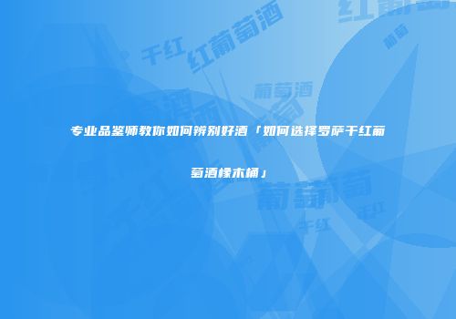 专业品鉴师教你如何辨别好酒「如何选择罗萨干红葡萄酒橡木桶」