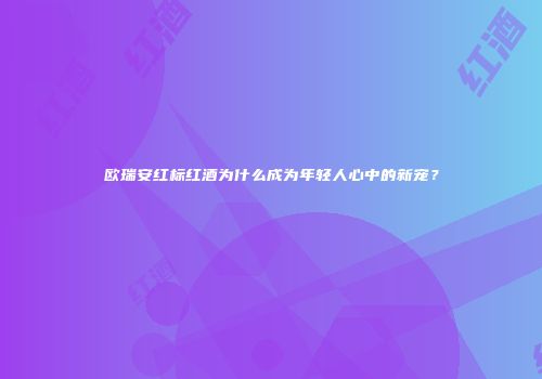 欧瑞安红标红酒为什么成为年轻人心中的新宠？