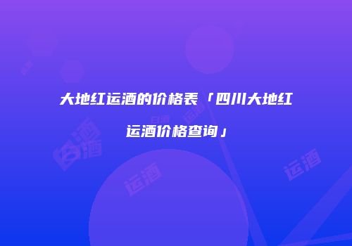 大地红运酒的价格表「四川大地红运酒价格查询」