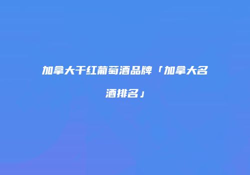 加拿大干红葡萄酒品牌「加拿大名酒排名」