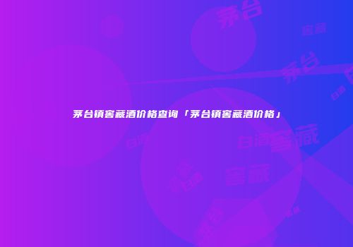 茅台镇窖藏酒价格查询「茅台镇窖藏酒价格」
