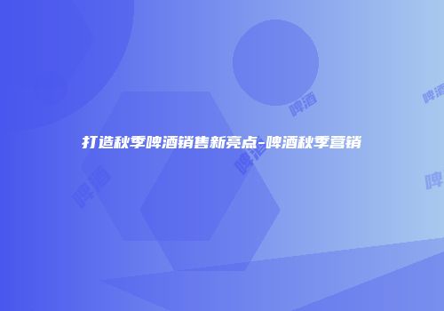打造秋季啤酒销售新亮点-啤酒秋季营销