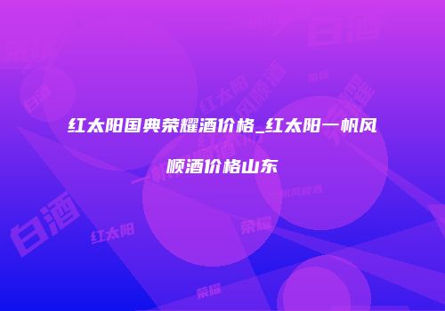 红太阳国典荣耀酒价格_红太阳一帆风顺酒价格山东