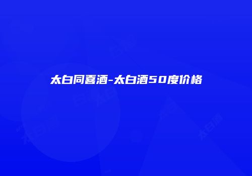 太白同喜酒-太白酒50度价格