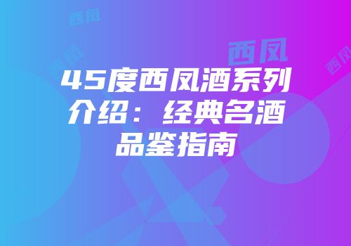 45度西凤酒系列介绍：经典名酒品鉴指南
