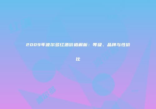 2009年波尔多红酒价格解析：等级、品牌与性价比