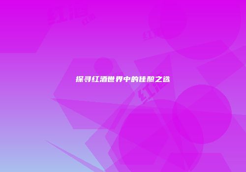 探寻红酒世界中的佳酿之选