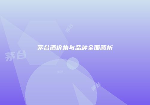 茅台酒价格与品种全面解析