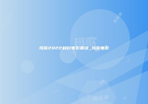玛歌2022科幻电影解读_玛歌电影