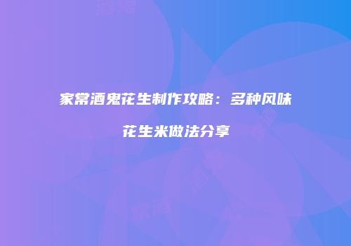 家常酒鬼花生制作攻略：多种风味花生米做法分享
