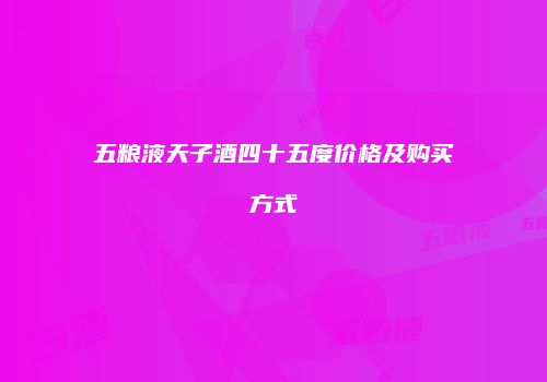 五粮液天子酒四十五度价格及购买方式
