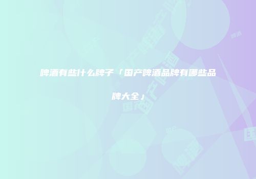 啤酒有些什么牌子「国产啤酒品牌有哪些品牌大全」