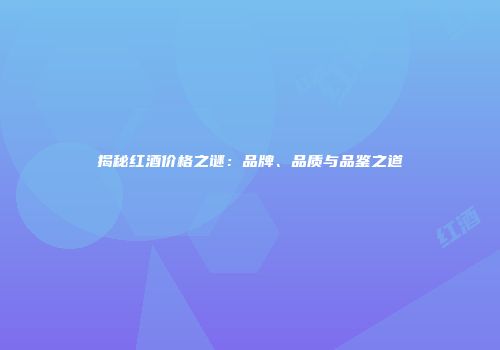揭秘红酒价格之谜：品牌、品质与品鉴之道