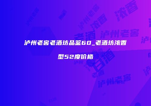 泸州老窖老酒坊品鉴60_老酒坊浓香型52度价格