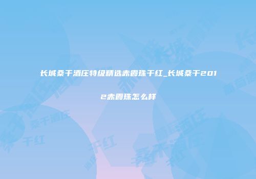 长城桑干酒庄特级精选赤霞珠干红_长城桑干2012赤霞珠怎么样
