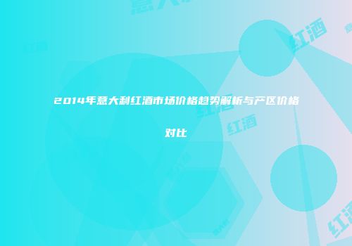 2014年意大利红酒市场价格趋势解析与产区价格对比