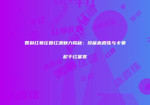 智利红蔓庄园红酒魅力揭秘：珍藏赤霞珠与卡曼尼干红鉴赏