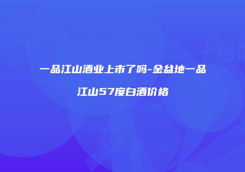 一品江山酒业上市了吗-金盆地一品江山57度白酒价格