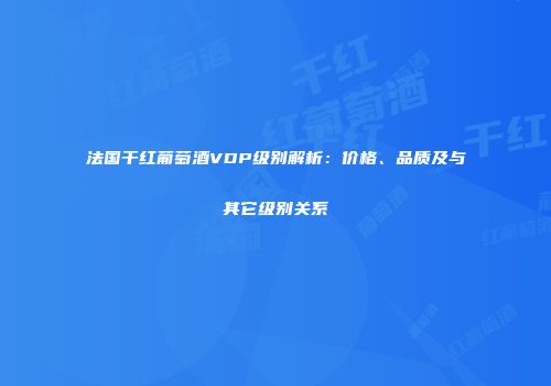 法国干红葡萄酒VDP级别解析：价格、品质及与其它级别关系