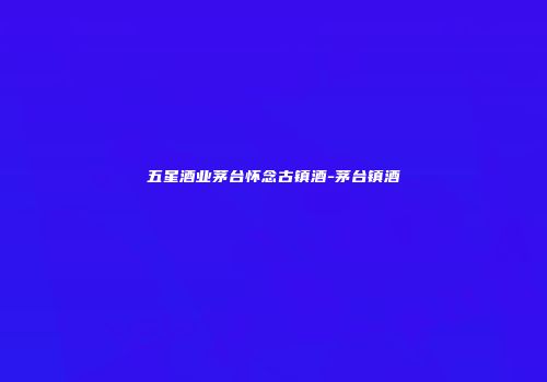 五星酒业茅台怀念古镇酒-茅台镇酒