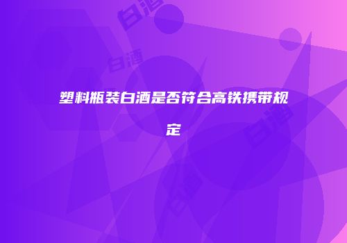 塑料瓶装白酒是否符合高铁携带规定