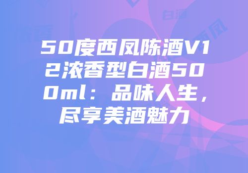 50度西凤陈酒V12浓香型白酒500ml：品味人生，尽享美酒魅力