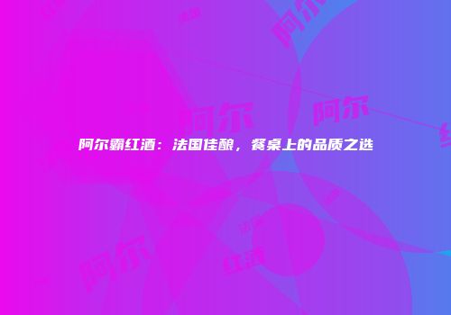 阿尔霸红酒：法国佳酿，餐桌上的品质之选