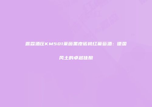 露森酒庄KM501莱茵黑皮诺桃红葡萄酒：德国风土的卓越佳酿