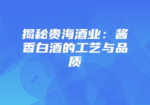 揭秘贵海酒业：酱香白酒的工艺与品质