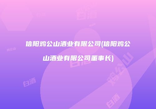 信阳鸡公山酒业有限公司(信阳鸡公山酒业有限公司董事长)